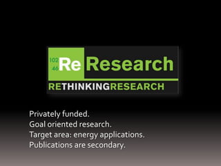 Privately funded.
Goal oriented research.
Target area: energy applications.
Publications are secondary.
 