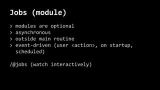 Jobs (module)
> modules are optional
> asynchronous
> outside main routine
> event-driven (user <action>, on startup,
scheduled)
/@jobs (watch interactively)
 