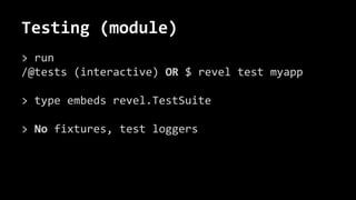 Testing (module)
> run
/@tests (interactive) OR $ revel test myapp
> type embeds revel.TestSuite
> No fixtures, test loggers
 