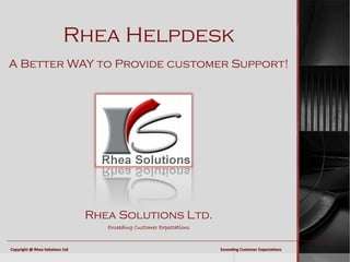 Rhea Helpdesk
A Better WAY to Provide customer Support!




                                 Rhea Solutions Ltd.
                                    Exceeding Customer Expectations


Copyright @ Rhea Solutions Ltd                                        Exceeding Customer Expectations
 