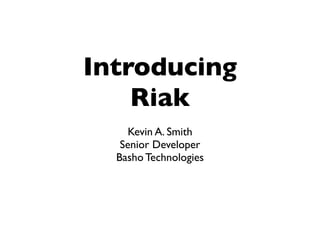 Introducing
    Riak
     Kevin A. Smith
   Senior Developer
  Basho Technologies
 