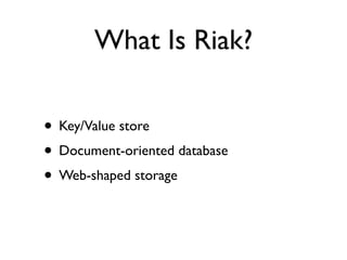 What Is Riak?

• Key/Value store
• Document-oriented database
• Web-shaped storage
 