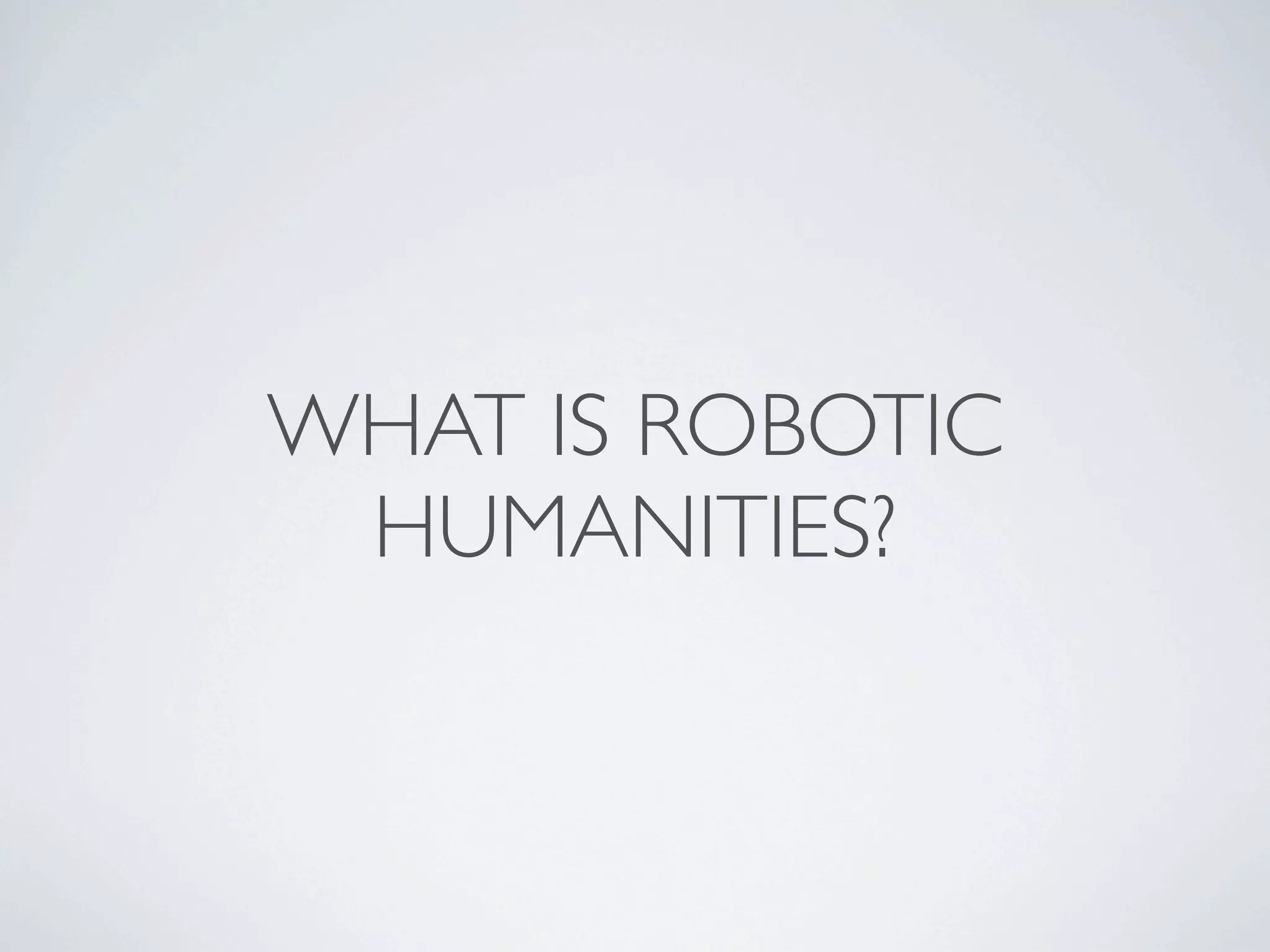 WHAT IS ROBOTIC
 HUMANITIES?
 