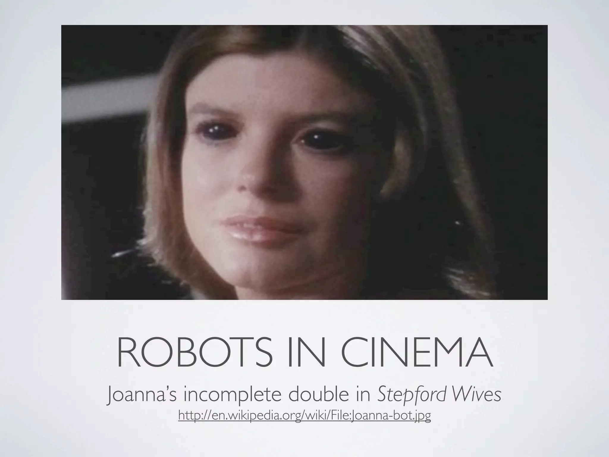 ROBOTS IN CINEMA
Joanna’s incomplete double in Stepford Wives
       http://en.wikipedia.org/wiki/File:Joanna-bot.jpg
 