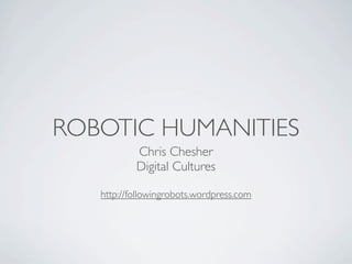 ROBOTIC HUMANITIES
           Chris Chesher
           Digital Cultures

   http://followingrobots.wordpress.com
 