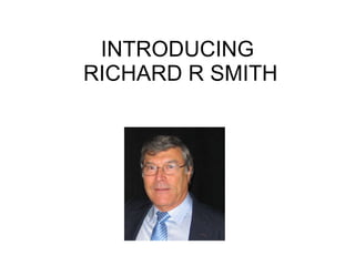 INTRODUCING  RICHARD R SMITH 