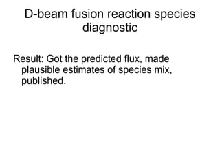 D-beam fusion reaction species diagnostic Result: Got the predicted flux, made plausible estimates of species mix, published. 