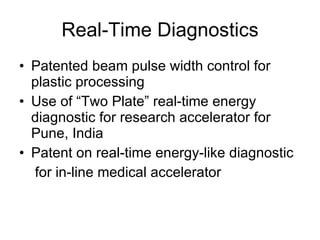Real-Time Diagnostics Patented beam pulse width control for plastic processing Use of “Two Plate” real-time energy diagnostic for research accelerator for Pune, India Patent on real-time energy-like diagnostic for in-line medical accelerator 