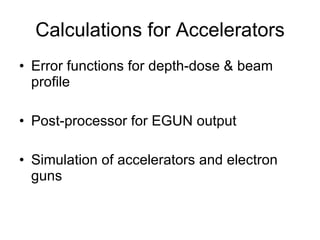 Calculations for Accelerators Error functions for depth-dose & beam profile Post-processor for EGUN output Simulation of accelerators and electron guns 