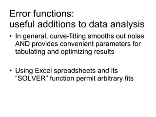 Error functions:  useful additions to data analysis   In general, curve-fitting smooths out noise AND provides convenient parameters for tabulating and optimizing results  Using Excel spreadsheets and its  “SOLVER” function permit arbitrary fits 