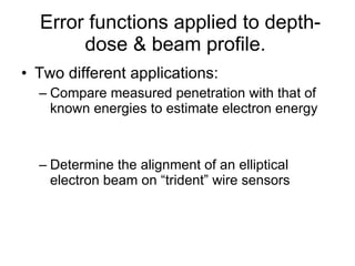 Error functions applied to depth-dose & beam profile.   Two different applications: Compare measured penetration with that of known energies to estimate electron energy Determine the alignment of an elliptical electron beam on “trident” wire sensors 