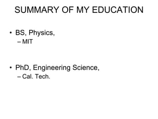 SUMMARY OF MY EDUCATION BS, Physics,  MIT PhD, Engineering Science,  Cal. Tech. 