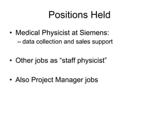 Positions Held Medical Physicist at Siemens:  data collection and sales support Other jobs as “staff physicist” Also Project Manager jobs 