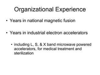 Organizational Experience Years in national magnetic fusion Years in industrial electron accelerators including L, S, & X band microwave powered accelerators, for medical treatment and sterilization 