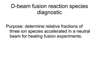 D-beam fusion reaction species diagnostic Purpose: determine relative fractions of three ion species accelerated in a neutral beam for heating fusion experiments. 