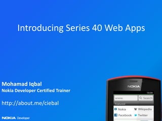 Introducing Series 40 Web Apps




Mohamad Iqbal
Nokia Developer Certified Trainer

http://about.me/ciebal
 