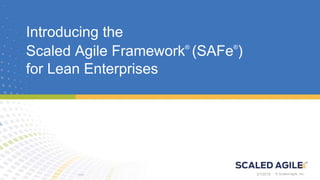 © Scaled Agile, Inc. © Scaled Agile, Inc.
Introducing the
Scaled Agile Framework®
(SAFe®
)
for Lean Enterprises
3/7/2018
 
