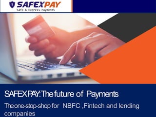 SAFEXPAY:Thefuture of Payments
Theone-stop-shop for NBFC ,Fintech and lending
companies
 