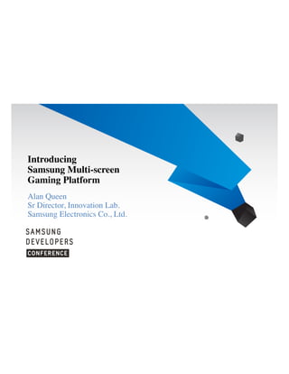 Introducing
Samsung Multi-screen
Gaming Platform
Alan Queen
Sr Director, Innovation Lab.
Samsung Electronics Co., Ltd.

 