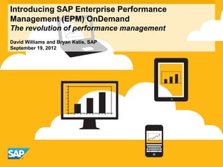 Introducing SAP Enterprise Performance
Management (EPM) OnDemand
The revolution of performance management
David Williams and Bryan Katis, SAP
September 19, 2012
 