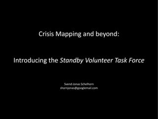 Crisis Mapping and beyond:


Introducing the Standby Volunteer Task Force


                  Svend-Jonas Schelhorn
               shornjonas@googlemail.com
 