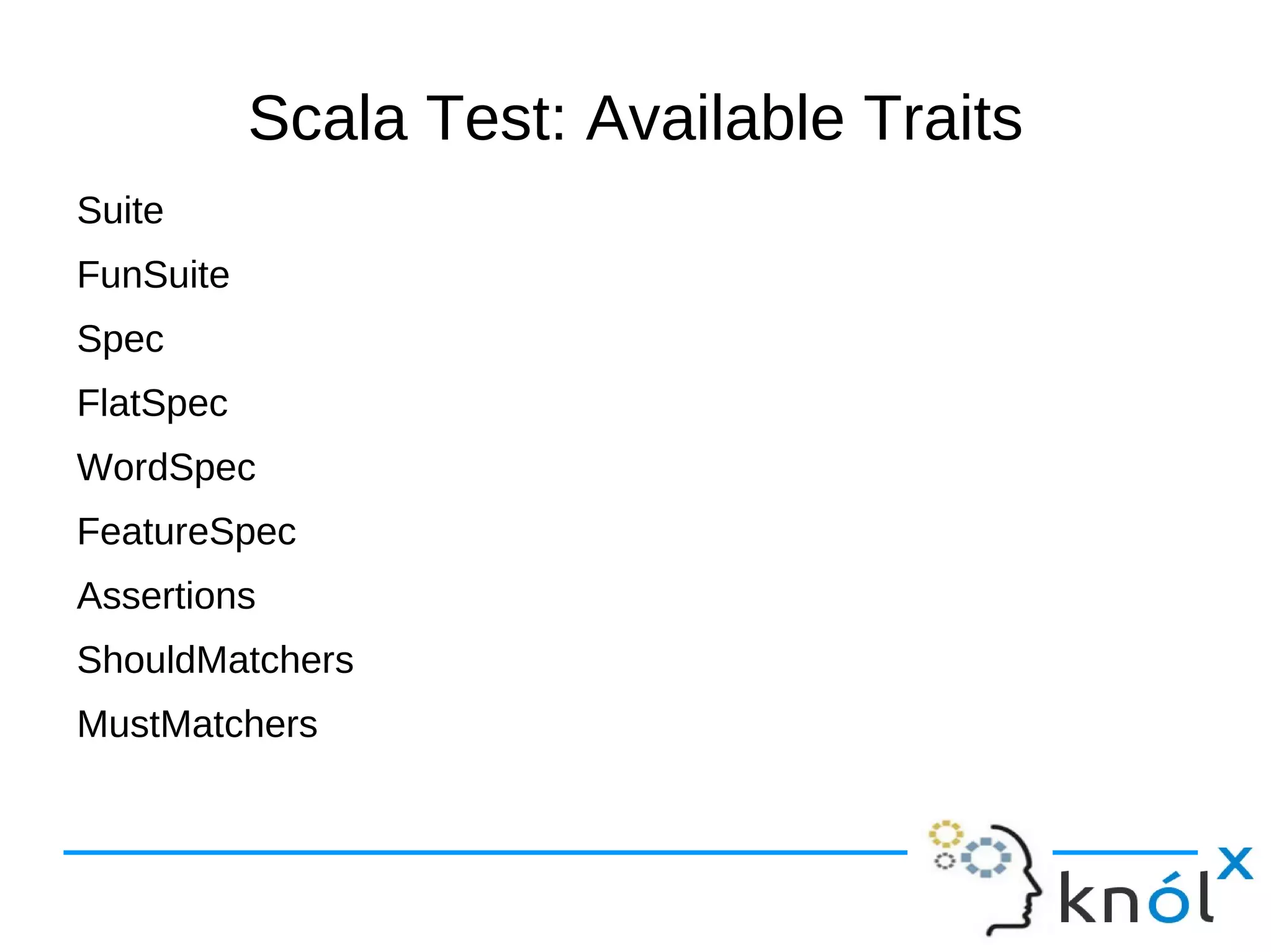 Scala Test: Available Traits
Suite
FunSuite
Spec
FlatSpec
WordSpec
FeatureSpec
Assertions
ShouldMatchers
MustMatchers
 