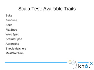 Scala Test: Available Traits
Suite
FunSuite
Spec
FlatSpec
WordSpec
FeatureSpec
Assertions
ShouldMatchers
MustMatchers
 