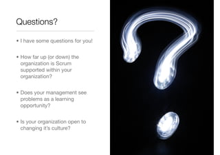 Questions?

• I have some questions for you!


• How far up (or down) the
  organization is Scrum
  supported within your
...