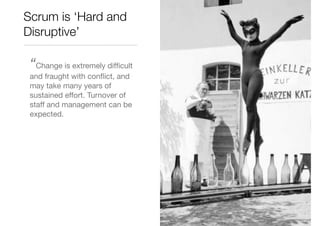 Scrum is ‘Hard and
Disruptive’

 “Change is extremely difﬁcult
 and fraught with conﬂict, and
 may take many years of
 sus...