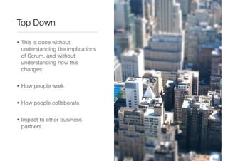 Top Down

• This is done without
  understanding the implications
  of Scrum, and without
  understanding how this
  chang...