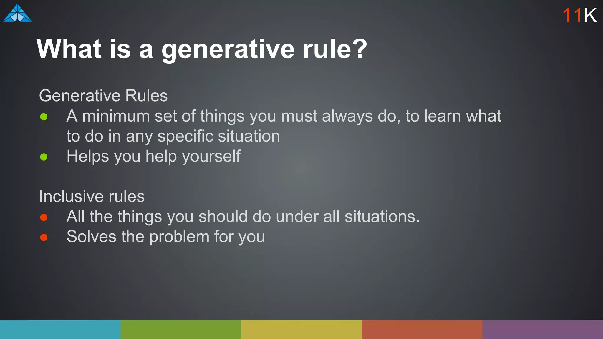 What is a generative rule?
Generative Rules
● A minimum set of things you must always do, to learn what
to do in any specific situation
● Helps you help yourself
Inclusive rules
● All the things you should do under all situations.
● Solves the problem for you
11K
 