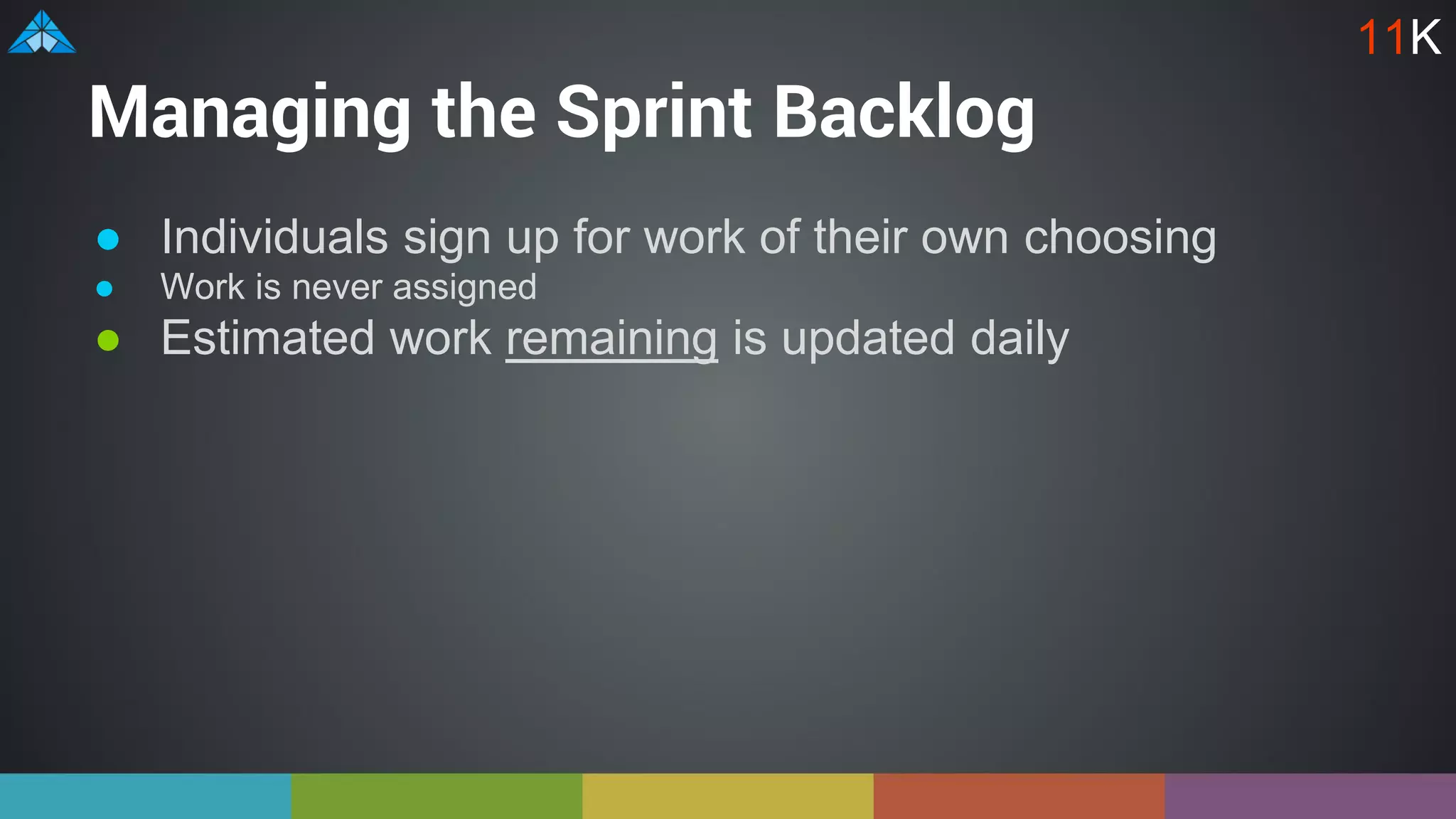Managing the Sprint Backlog
● Individuals sign up for work of their own choosing
● Work is never assigned
● Estimated work remaining is updated daily
11K
 