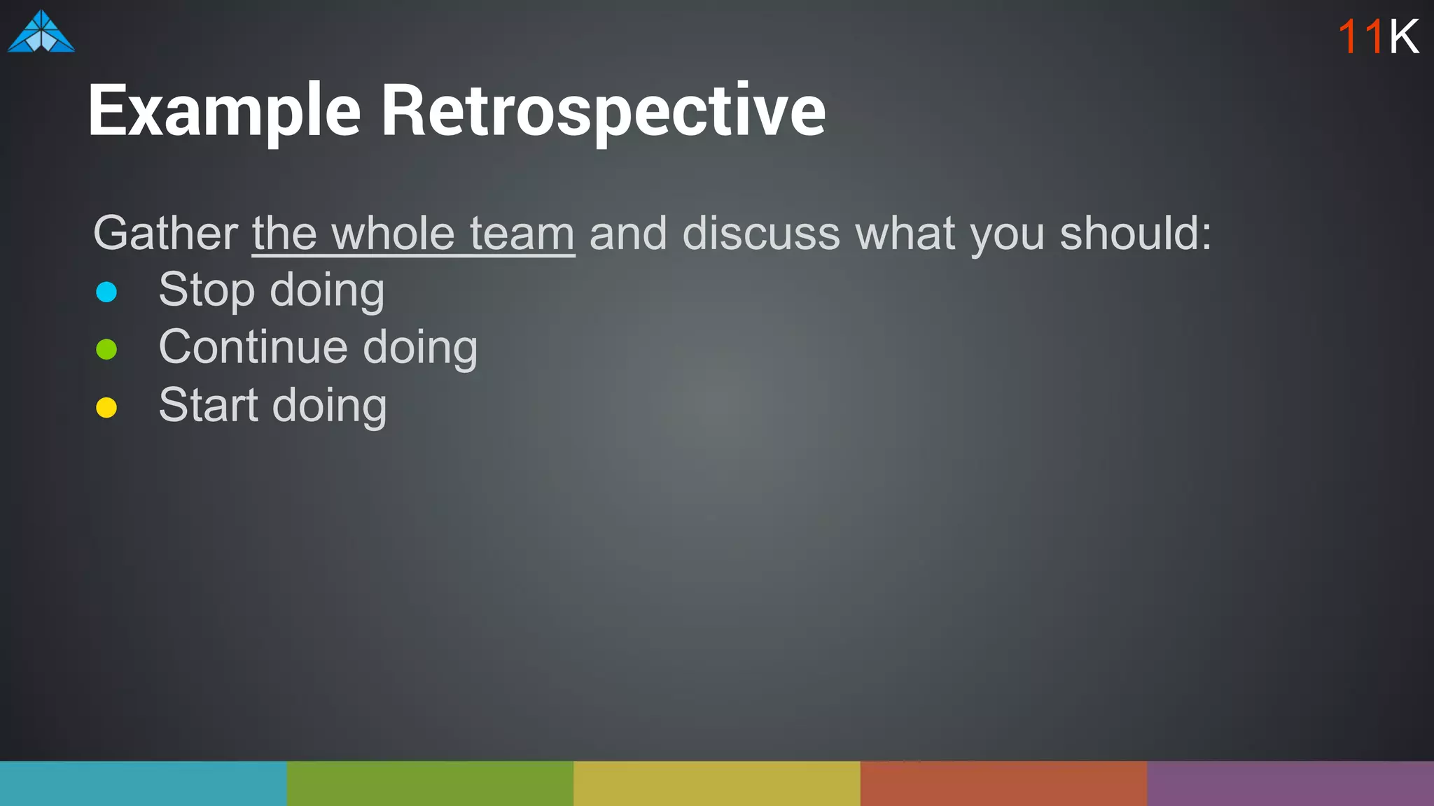 Example Retrospective
Gather the whole team and discuss what you should:
● Stop doing
● Continue doing
● Start doing
11K
 