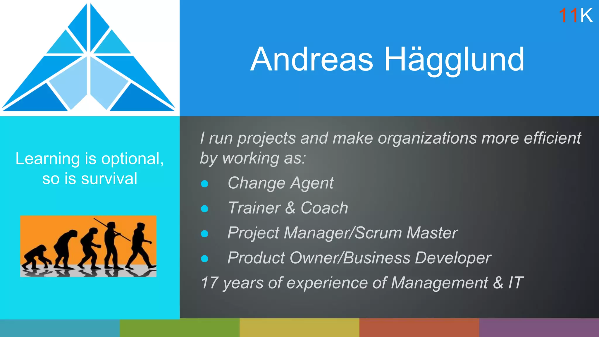 Andreas Hägglund
Learning is optional,
so is survival
I run projects and make organizations more efficient
by working as:
● Change Agent
● Trainer & Coach
● Project Manager/Scrum Master
● Product Owner/Business Developer
17 years of experience of Management & IT
11K
 