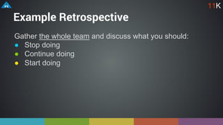 Example Retrospective
Gather the whole team and discuss what you should:
● Stop doing
● Continue doing
● Start doing
11K
 