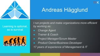 Andreas Hägglund
Learning is optional,
so is survival
I run projects and make organizations more efficient
by working as:
● Change Agent
● Trainer & Coach
● Project Manager/Scrum Master
● Product Owner/Business Developer
17 years of experience of Management & IT
11K
 