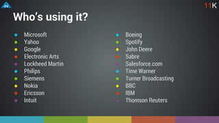 Who’s using it?
● Microsoft
● Yahoo
● Google
● Electronic Arts
● Lockheed Martin
● Philips
● Siemens
● Nokia
● Ericsson
● Intuit
● Boeing
● Spotify
● John Deere
● Sabre
● Salesforce.com
● Time Warner
● Turner Broadcasting
● BBC
● IBM
● Thomson Reuters
11K
 