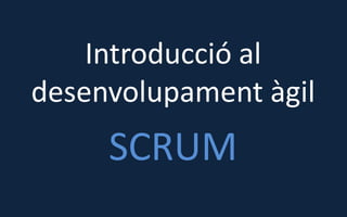 Introducció al
desenvolupament àgil
SCRUM
 