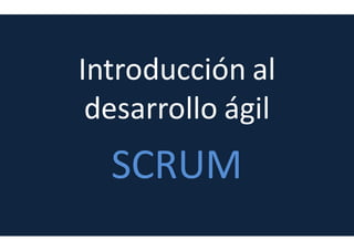 Introducción al
desarrollo ágil
SCRUM
 