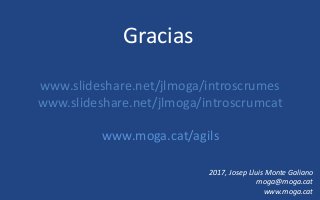 Gracias
2017, Josep Lluis Monte Galiano
moga@moga.cat
www.moga.cat
www.slideshare.net/jlmoga/introscrumes
www.slideshare.net/jlmoga/introscrumcat
www.moga.cat/agils
 