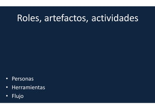 Principios de SCRUM
Simplicidad
Hacer sólo lo que es necesario. No reinventar la rueda. No adalantarse a posibles
necesidades que no han sido solicitadas. Si se detecta una necesidad útil no
solicitada es necesario comunicarlo antes de tomar la decisión unilateral de
construirla
 