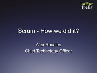 Scrum - How we did it? Alex Rosales Chief Technology Officer 