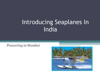 Introducing Seaplanes In
India
Pioneering in Mumbai
 