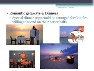 • Romantic getaways & Dinners
▫ Special dinner trips could be arranged for Couples
willing to spend on their better halfs
Rachit Jainrcht.jn@gmail.com
 