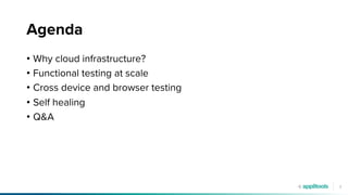 3
Agenda
• Why cloud infrastructure?
• Functional testing at scale
• Cross device and browser testing
• Self healing
• Q&A
 