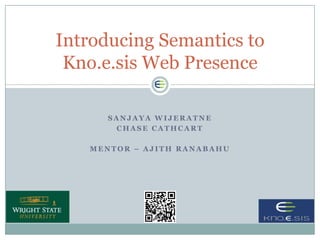 Introducing Semantics to
 Kno.e.sis Web Presence

      SANJAYA WIJERATNE
       CHASE CATHCART

   MENTOR – AJITH RANABAHU
 