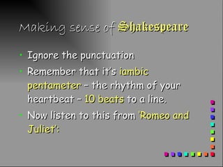 Making sense of  Shakespeare Ignore the punctuation Remember that it’s  iambic   pentameter  – the rhythm of your heartbeat –  10   beats  to a line.  Now listen to this from  ‘Romeo and Juliet’:  