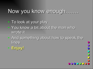 Now you know enough……. To look at your play You know a bit about the man who wrote it And something about how to speak the lines Enjoy! 