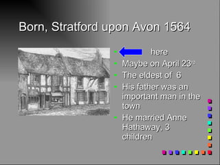 Born, Stratford upon Avon 1564 here Maybe on April 23 rd The eldest of  6 His father was an important man in the town He married Anne Hathaway, 3 children 