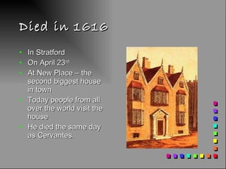 Died in 1616 In Stratford On April 23 rd At New Place – the second biggest house in town Today people from all over the world visit the house He died the same day as Cervantes. 